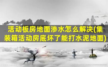 活动板房地面渗水怎么解决(集装箱活动房底坏了能打水泥地面)