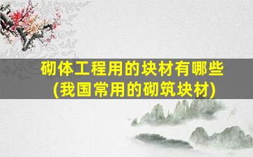 砌体工程用的块材有哪些(我国常用的砌筑块材)