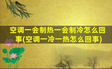 空调一会制热一会制冷怎么回事(空调一冷一热怎么回事)
