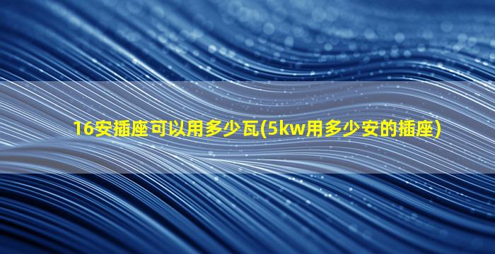 16安插座可以用多少瓦(5kw用多少安的插座)