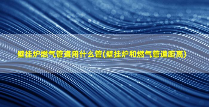 壁挂炉燃气管道用什么管(壁挂炉和燃气管道距离)