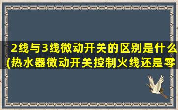 2线与3线微动开关的区别是什么(热水器微动开关控制火线还是零线)