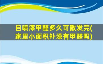 自喷漆甲醛多久可散发完(家里小面积补漆有甲醛吗)