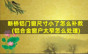 断桥铝门窗尺寸小了怎么补救(铝合金窗户太窄怎么处理)