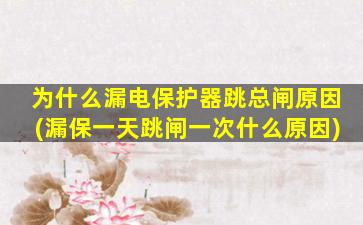 为什么漏电保护器跳总闸原因(漏保一天跳闸一次什么原因)