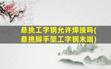 悬挑工字钢允许焊接吗(悬挑脚手架工字钢末端)