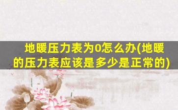 地暖压力表为0怎么办(地暖的压力表应该是多少是正常的)