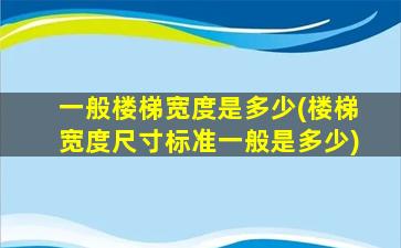 一般楼梯宽度是多少(楼梯宽度尺寸标准一般是多少)