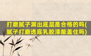 打磨腻子漏出底层是合格的吗(腻子打磨透底乳胶漆能盖住吗)