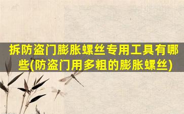 拆防盗门膨胀螺丝专用工具有哪些(防盗门用多粗的膨胀螺丝)