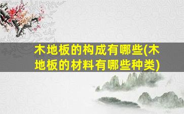 木地板的构成有哪些(木地板的材料有哪些种类)