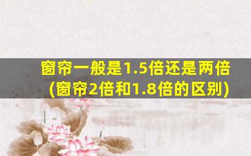 窗帘一般是1.5倍还是两倍(窗帘2倍和1.8倍的区别)