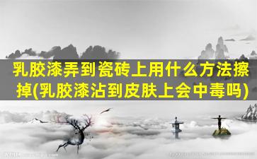 乳胶漆弄到瓷砖上用什么方法擦掉(乳胶漆沾到皮肤上会中毒吗)