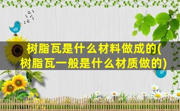 树脂瓦是什么材料做成的(树脂瓦一般是什么材质做的)