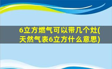 6立方燃气可以带几个灶(天然气表6立方什么意思)