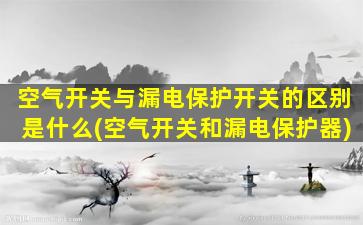 空气开关与漏电保护开关的区别是什么(空气开关和漏电保护器)