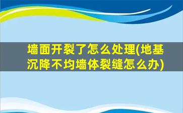墙面开裂了怎么处理(地基沉降不均墙体裂缝怎么办)