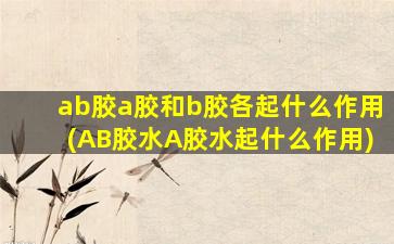 ab胶a胶和b胶各起什么作用(AB胶水A胶水起什么作用)