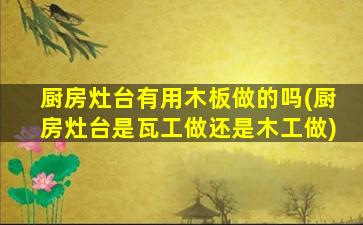 厨房灶台有用木板做的吗(厨房灶台是瓦工做还是木工做)