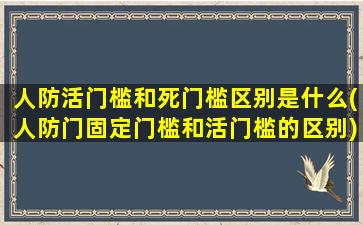 人防活门槛和死门槛区别是什么(人防门固定门槛和活门槛的区别)