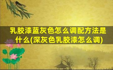 乳胶漆蓝灰色怎么调配方法是什么(深灰色乳胶漆怎么调)