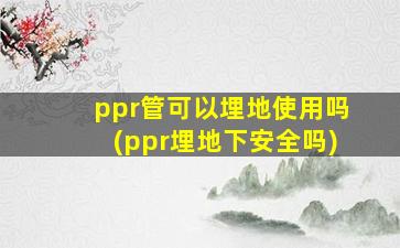 ppr管可以埋地使用吗(ppr埋地下安全吗)