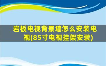 岩板电视背景墙怎么安装电视(85寸电视挂架安装)