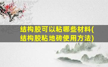 结构胶可以粘哪些材料(结构胶粘地砖使用方法)