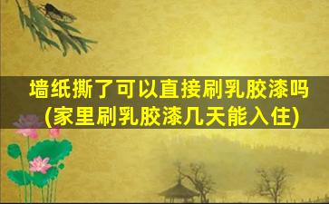 墙纸撕了可以直接刷乳胶漆吗(家里刷乳胶漆几天能入住)