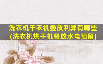 洗衣机干衣机叠放利弊有哪些(洗衣机烘干机叠放水电预留)