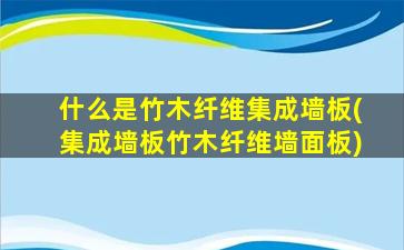 什么是竹木纤维集成墙板(集成墙板竹木纤维墙面板)