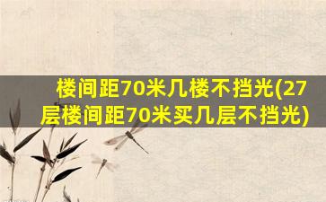 楼间距70米几楼不挡光(27层楼间距70米买几层不挡光)