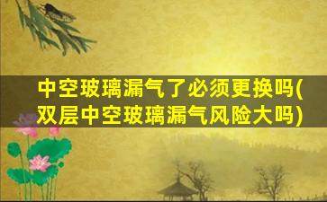 中空玻璃漏气了必须更换吗(双层中空玻璃漏气风险大吗)