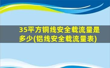 35平方铜线安全载流量是多少(铝线安全载流量表)