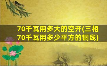 70千瓦用多大的空开(三相70千瓦用多少平方的铜线)