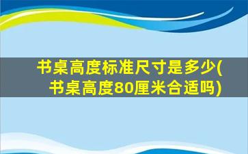 书桌高度标准尺寸是多少(书桌高度80厘米合适吗)