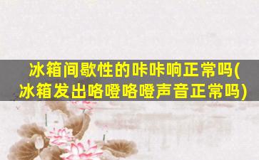 冰箱间歇性的咔咔响正常吗(冰箱发出咯噔咯噔声音正常吗)