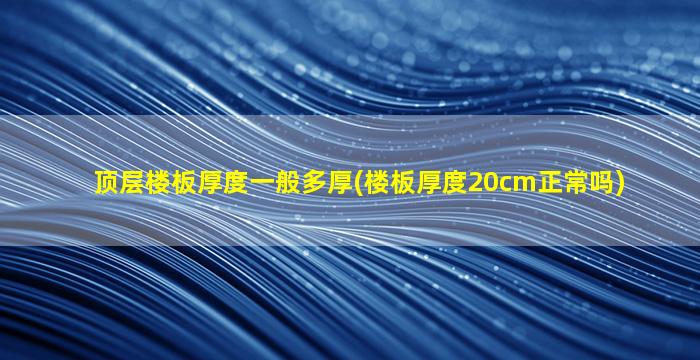 顶层楼板厚度一般多厚(楼板厚度20cm正常吗)