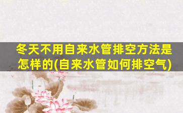 冬天不用自来水管排空方法是怎样的(自来水管如何排空气)