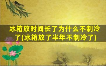 冰箱放时间长了为什么不制冷了(冰箱放了半年不制冷了)