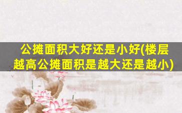 公摊面积大好还是小好(楼层越高公摊面积是越大还是越小)