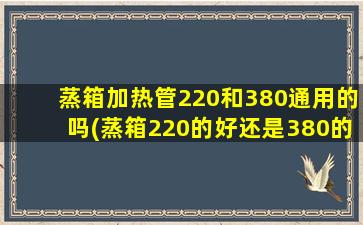 蒸箱加热管220和380通用的吗(蒸箱220的好还是380的好)