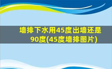 墙排下水用45度出墙还是90度(45度墙排图片)