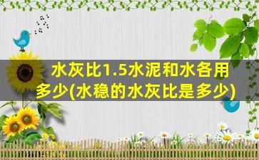 水灰比1.5水泥和水各用多少(水稳的水灰比是多少)