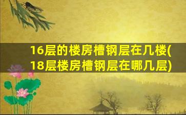 16层的楼房槽钢层在几楼(18层楼房槽钢层在哪几层)