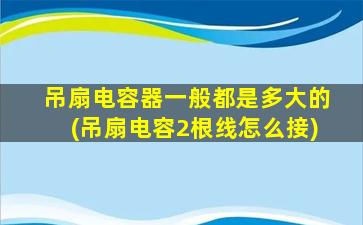 吊扇电容器一般都是多大的(吊扇电容2根线怎么接)