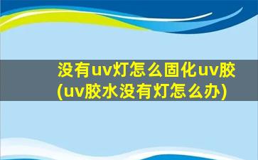 没有uv灯怎么固化uv胶(uv胶水没有灯怎么办)