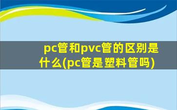 pc管和pvc管的区别是什么(pc管是塑料管吗)
