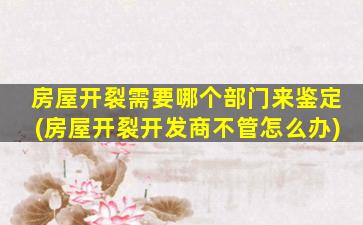 房屋开裂需要哪个部门来鉴定(房屋开裂开发商不管怎么办)