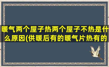 暖气两个屋子热两个屋子不热是什么原因(供暖后有的暖气片热有的不热)